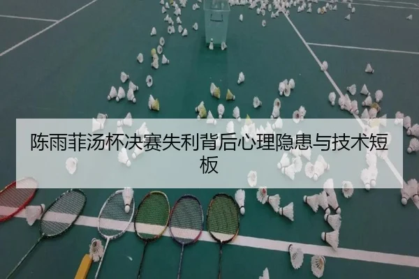 陈雨菲汤杯决赛失利背后心理隐患与技术短板