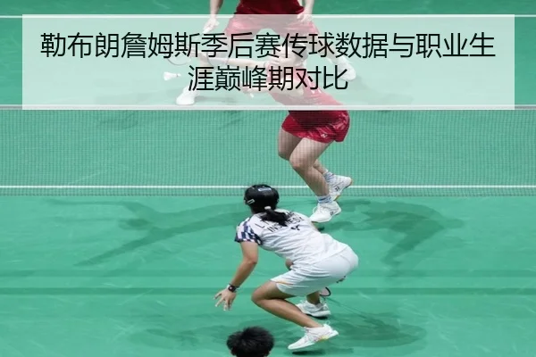 勒布朗詹姆斯季后赛传球数据与职业生涯巅峰期对比