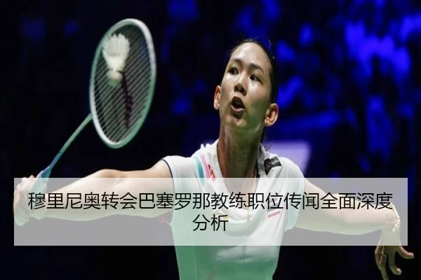 穆里尼奥转会巴塞罗那教练职位传闻全面深度分析