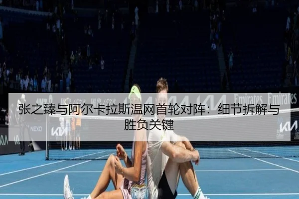 张之臻与阿尔卡拉斯温网首轮对阵：细节拆解与胜负关键